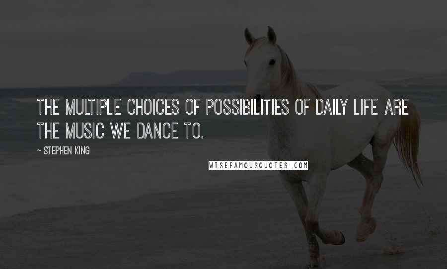 Stephen King Quotes: The multiple choices of possibilities of daily life are the music we dance to.