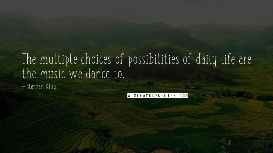 Stephen King Quotes: The multiple choices of possibilities of daily life are the music we dance to.