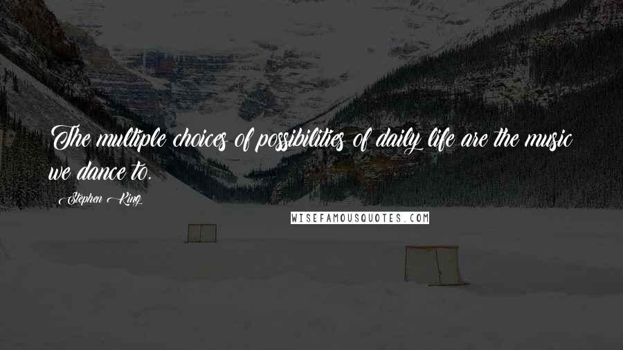 Stephen King Quotes: The multiple choices of possibilities of daily life are the music we dance to.