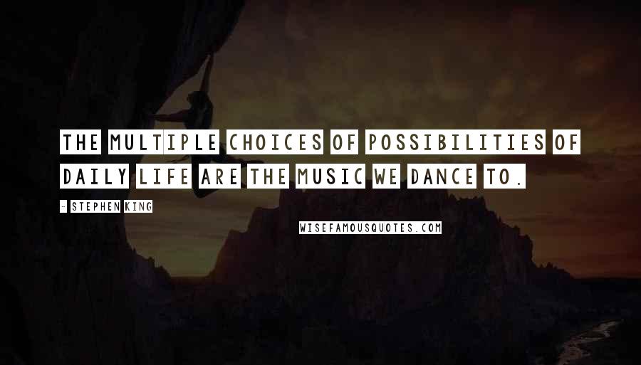 Stephen King Quotes: The multiple choices of possibilities of daily life are the music we dance to.