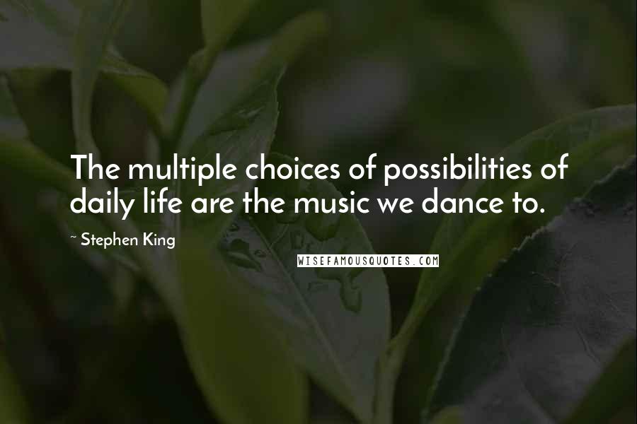 Stephen King Quotes: The multiple choices of possibilities of daily life are the music we dance to.