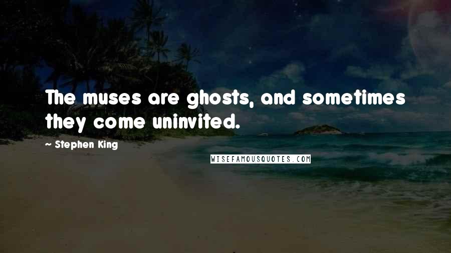 Stephen King Quotes: The muses are ghosts, and sometimes they come uninvited.