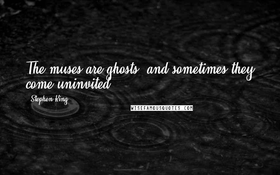 Stephen King Quotes: The muses are ghosts, and sometimes they come uninvited.
