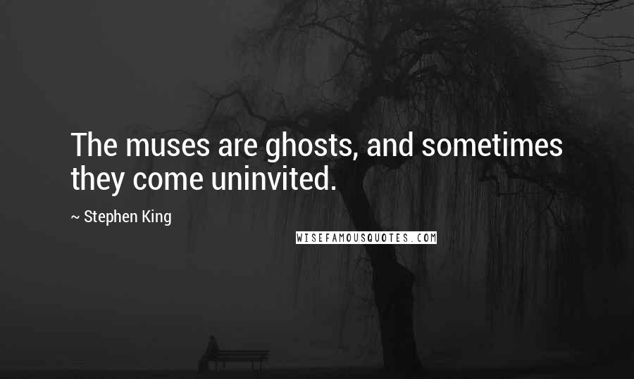 Stephen King Quotes: The muses are ghosts, and sometimes they come uninvited.