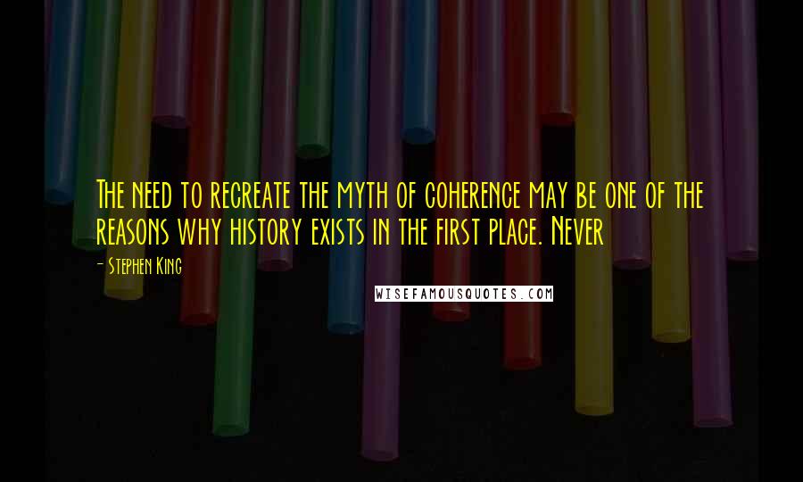 Stephen King Quotes: The need to recreate the myth of coherence may be one of the reasons why history exists in the first place. Never