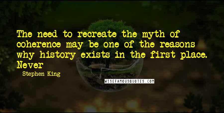 Stephen King Quotes: The need to recreate the myth of coherence may be one of the reasons why history exists in the first place. Never