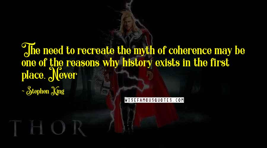 Stephen King Quotes: The need to recreate the myth of coherence may be one of the reasons why history exists in the first place. Never