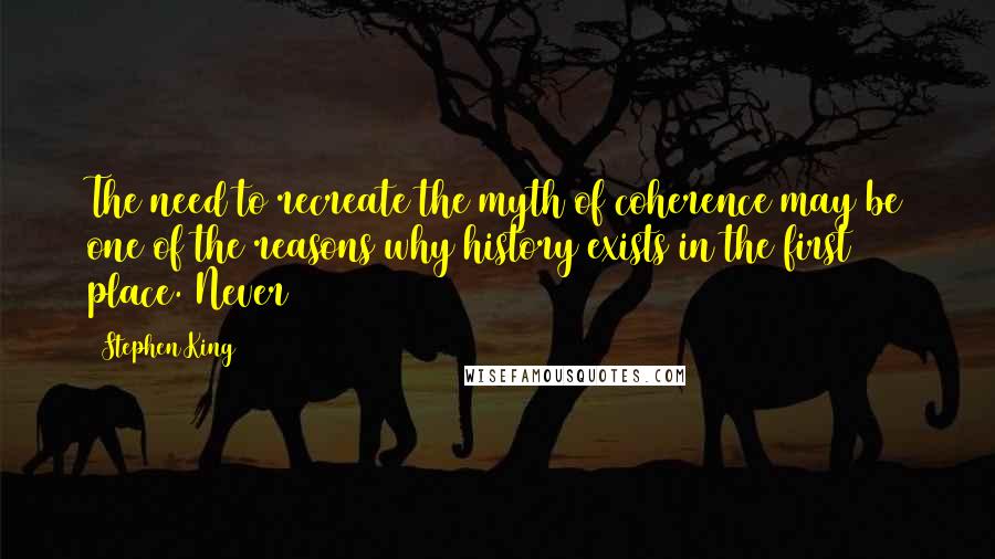 Stephen King Quotes: The need to recreate the myth of coherence may be one of the reasons why history exists in the first place. Never