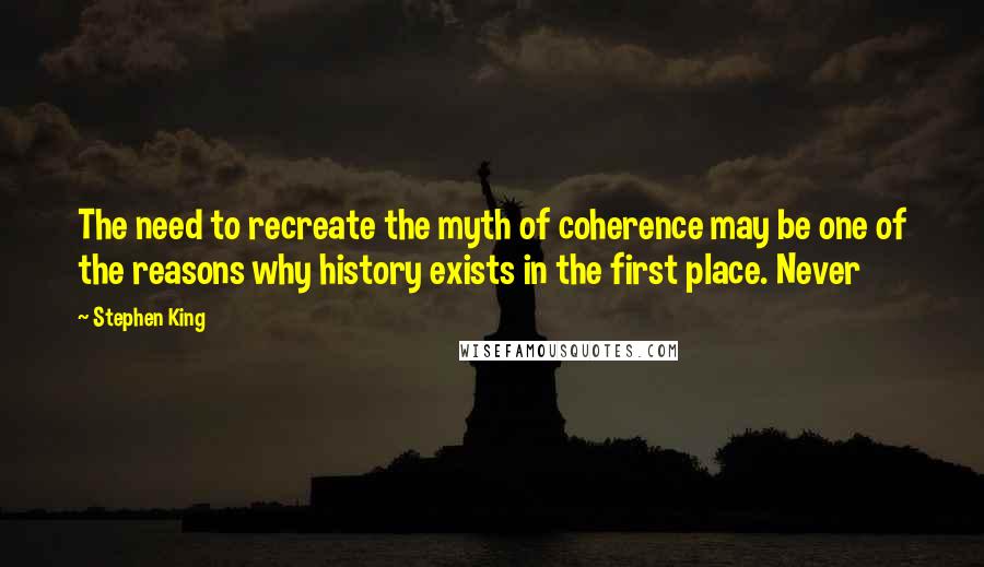 Stephen King Quotes: The need to recreate the myth of coherence may be one of the reasons why history exists in the first place. Never