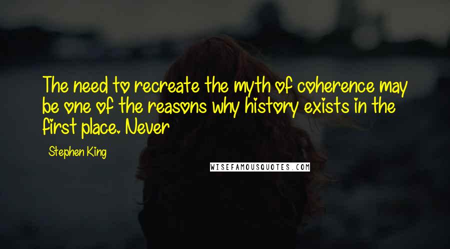Stephen King Quotes: The need to recreate the myth of coherence may be one of the reasons why history exists in the first place. Never