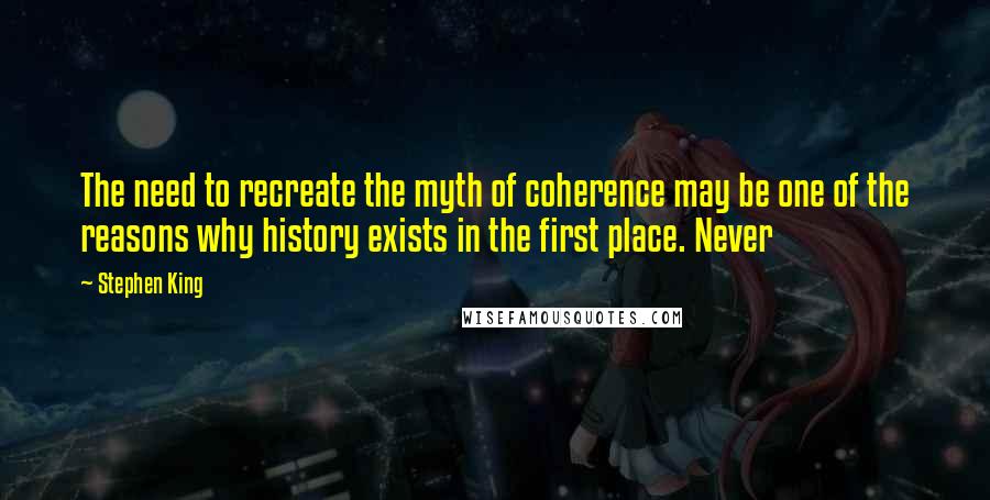 Stephen King Quotes: The need to recreate the myth of coherence may be one of the reasons why history exists in the first place. Never