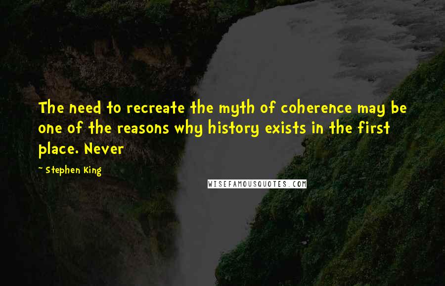 Stephen King Quotes: The need to recreate the myth of coherence may be one of the reasons why history exists in the first place. Never