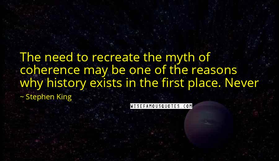 Stephen King Quotes: The need to recreate the myth of coherence may be one of the reasons why history exists in the first place. Never