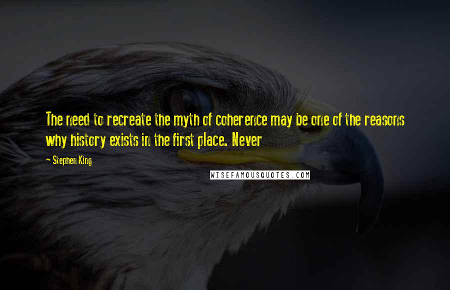 Stephen King Quotes: The need to recreate the myth of coherence may be one of the reasons why history exists in the first place. Never