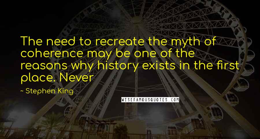 Stephen King Quotes: The need to recreate the myth of coherence may be one of the reasons why history exists in the first place. Never