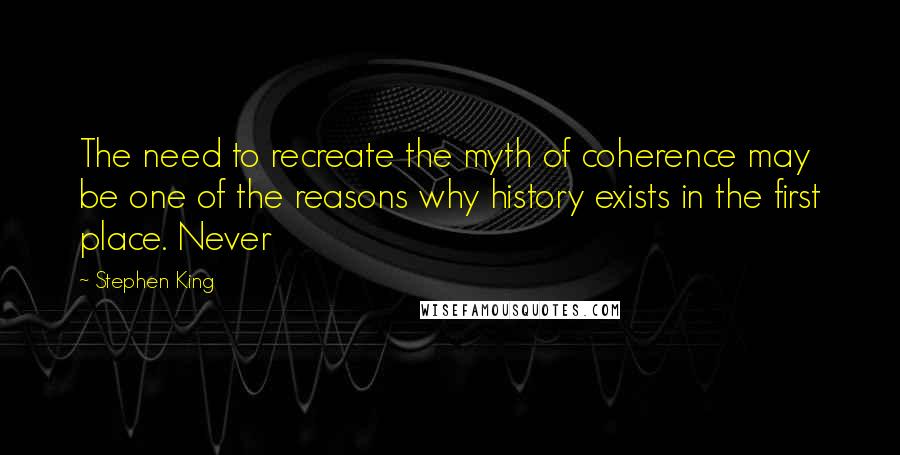 Stephen King Quotes: The need to recreate the myth of coherence may be one of the reasons why history exists in the first place. Never