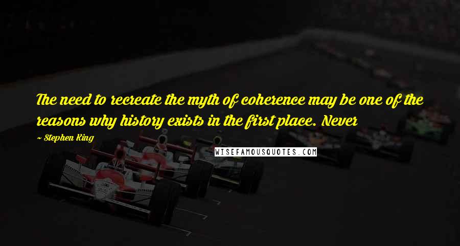 Stephen King Quotes: The need to recreate the myth of coherence may be one of the reasons why history exists in the first place. Never