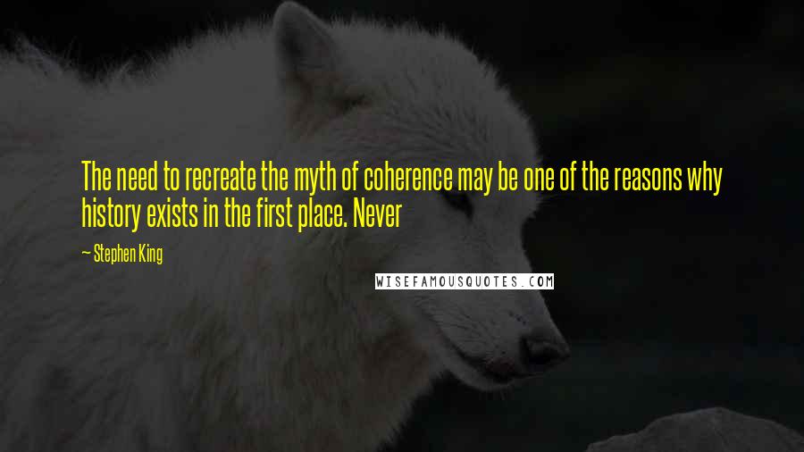 Stephen King Quotes: The need to recreate the myth of coherence may be one of the reasons why history exists in the first place. Never