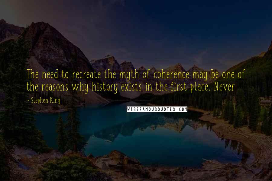 Stephen King Quotes: The need to recreate the myth of coherence may be one of the reasons why history exists in the first place. Never