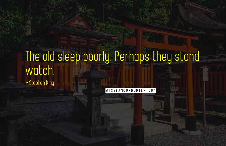 Stephen King Quotes: The old sleep poorly. Perhaps they stand watch.