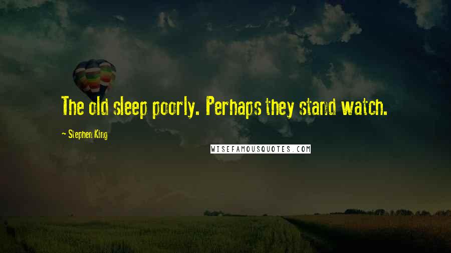 Stephen King Quotes: The old sleep poorly. Perhaps they stand watch.