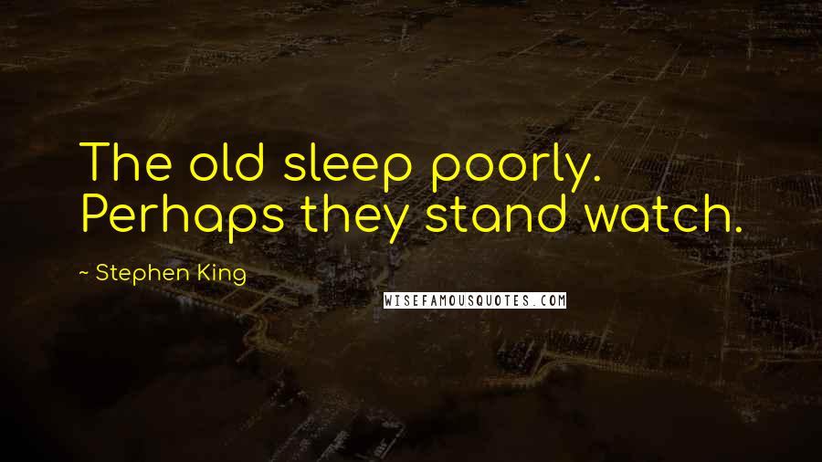 Stephen King Quotes: The old sleep poorly. Perhaps they stand watch.