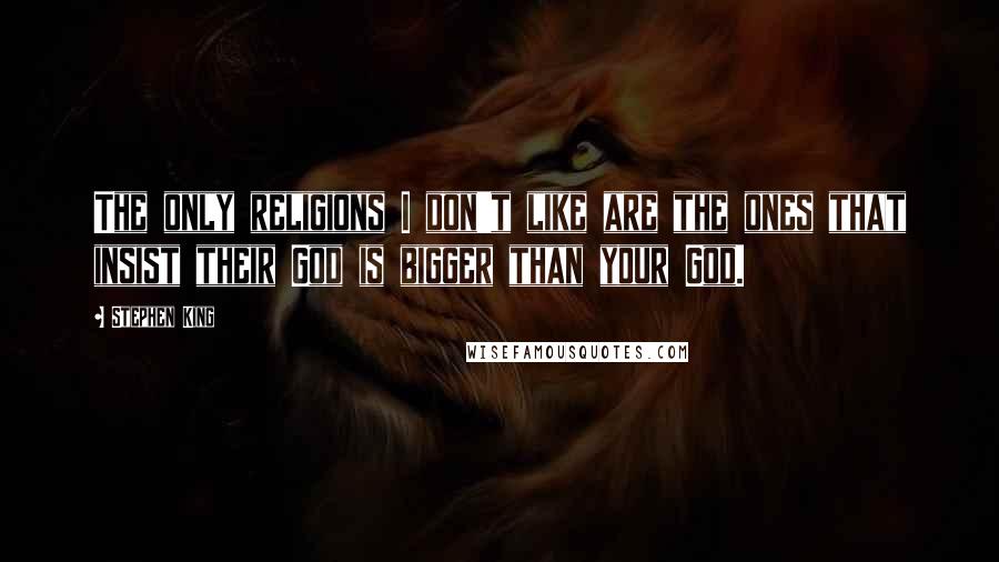 Stephen King Quotes: The only religions I don't like are the ones that insist their God is bigger than your God.