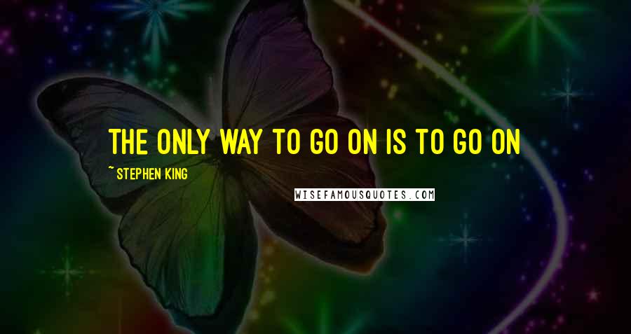 Stephen King Quotes: The only way to go on is to go on