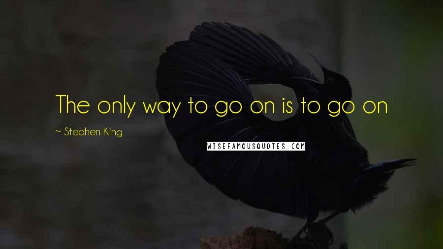 Stephen King Quotes: The only way to go on is to go on
