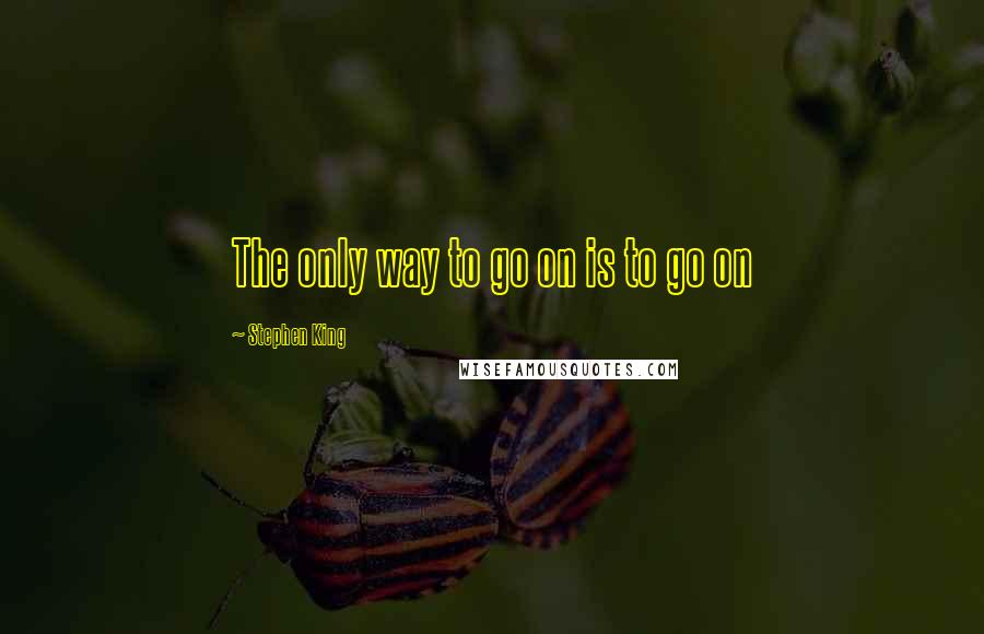 Stephen King Quotes: The only way to go on is to go on