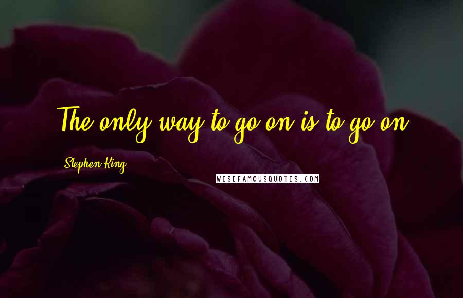 Stephen King Quotes: The only way to go on is to go on