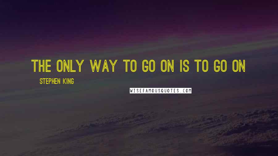 Stephen King Quotes: The only way to go on is to go on