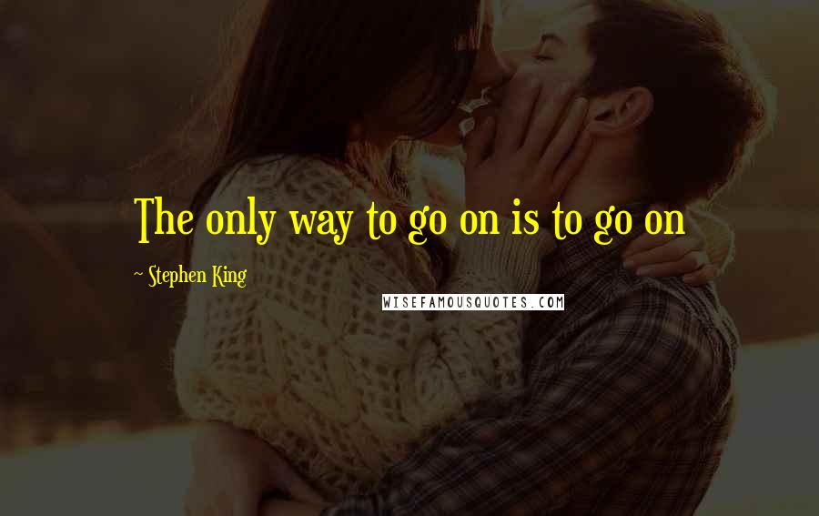 Stephen King Quotes: The only way to go on is to go on