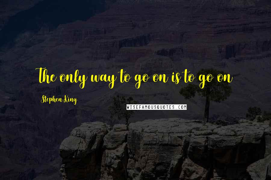 Stephen King Quotes: The only way to go on is to go on