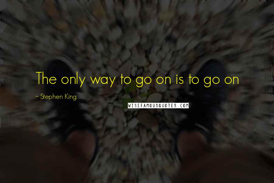 Stephen King Quotes: The only way to go on is to go on