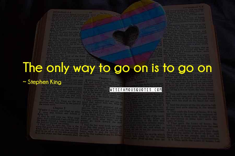Stephen King Quotes: The only way to go on is to go on