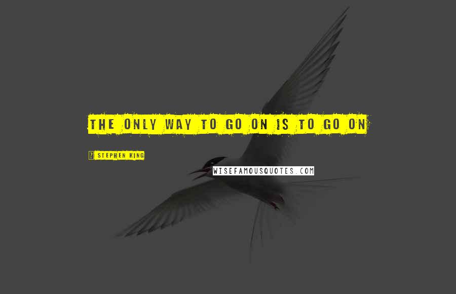 Stephen King Quotes: The only way to go on is to go on