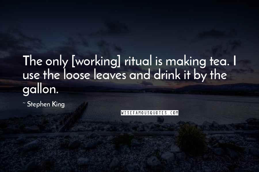 Stephen King Quotes: The only [working] ritual is making tea. I use the loose leaves and drink it by the gallon.