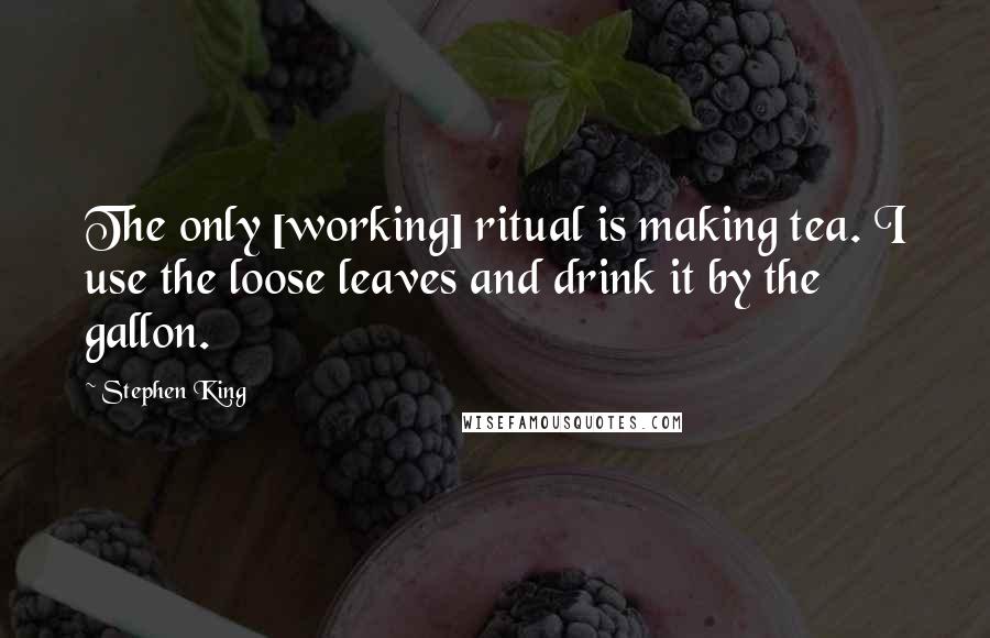 Stephen King Quotes: The only [working] ritual is making tea. I use the loose leaves and drink it by the gallon.