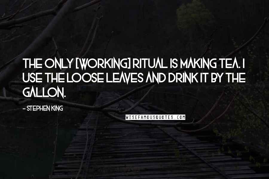 Stephen King Quotes: The only [working] ritual is making tea. I use the loose leaves and drink it by the gallon.