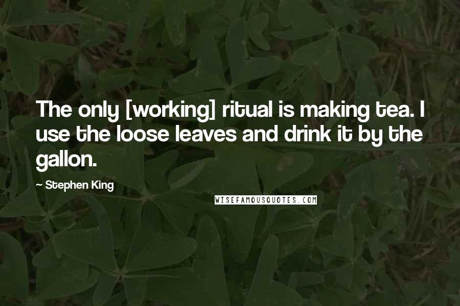 Stephen King Quotes: The only [working] ritual is making tea. I use the loose leaves and drink it by the gallon.