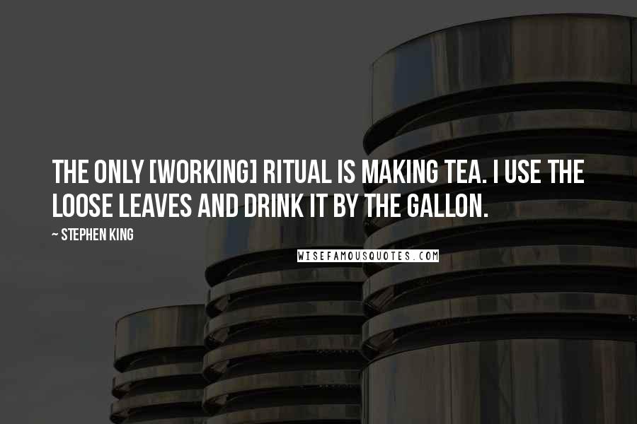 Stephen King Quotes: The only [working] ritual is making tea. I use the loose leaves and drink it by the gallon.