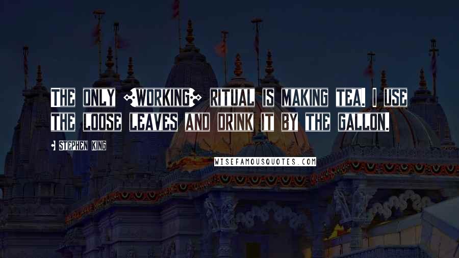 Stephen King Quotes: The only [working] ritual is making tea. I use the loose leaves and drink it by the gallon.