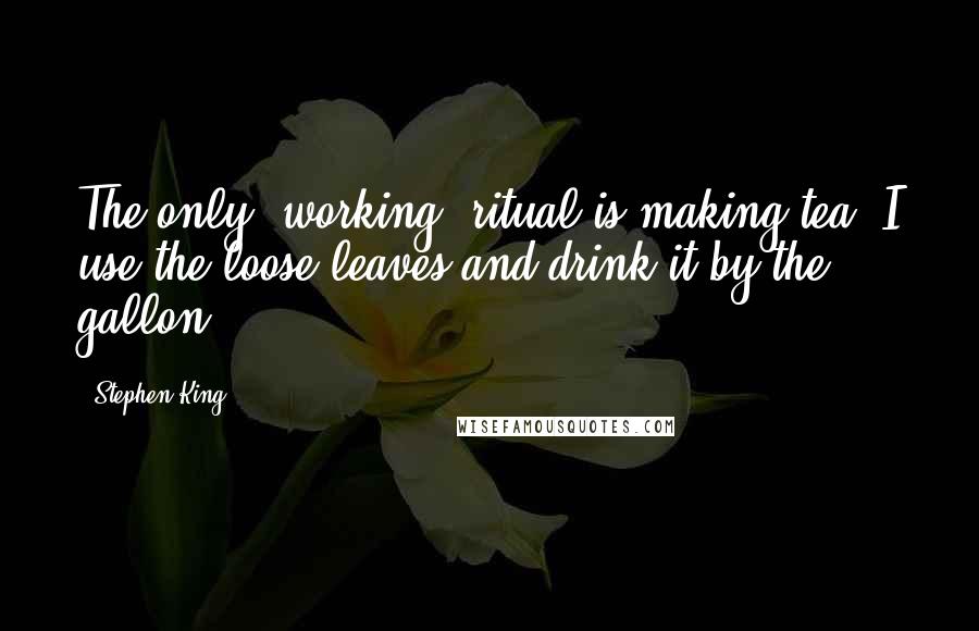 Stephen King Quotes: The only [working] ritual is making tea. I use the loose leaves and drink it by the gallon.