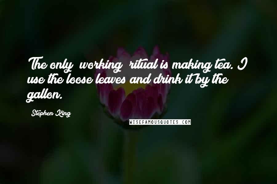 Stephen King Quotes: The only [working] ritual is making tea. I use the loose leaves and drink it by the gallon.