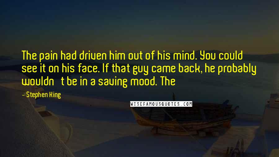 Stephen King Quotes: The pain had driven him out of his mind. You could see it on his face. If that guy came back, he probably wouldn't be in a saving mood. The