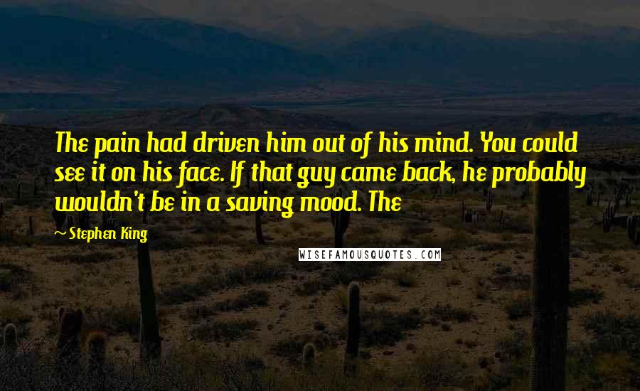 Stephen King Quotes: The pain had driven him out of his mind. You could see it on his face. If that guy came back, he probably wouldn't be in a saving mood. The