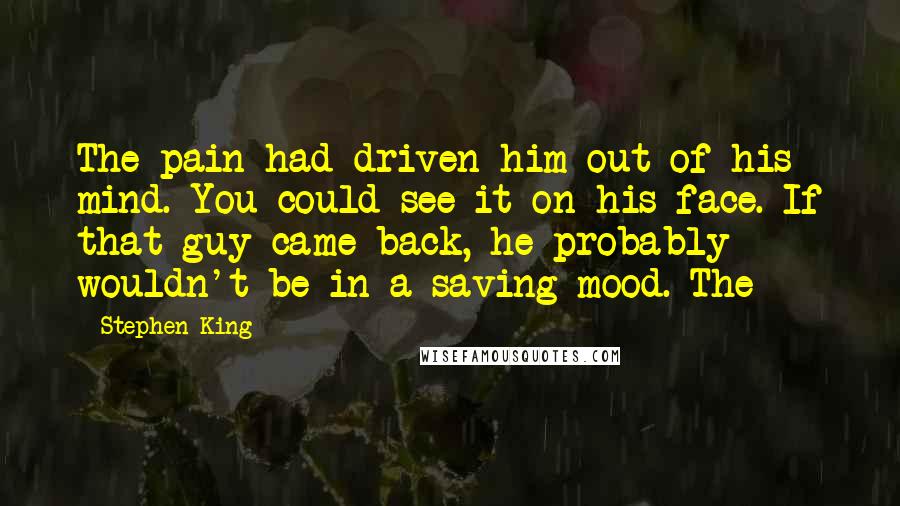 Stephen King Quotes: The pain had driven him out of his mind. You could see it on his face. If that guy came back, he probably wouldn't be in a saving mood. The