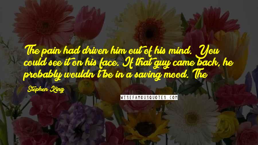 Stephen King Quotes: The pain had driven him out of his mind. You could see it on his face. If that guy came back, he probably wouldn't be in a saving mood. The