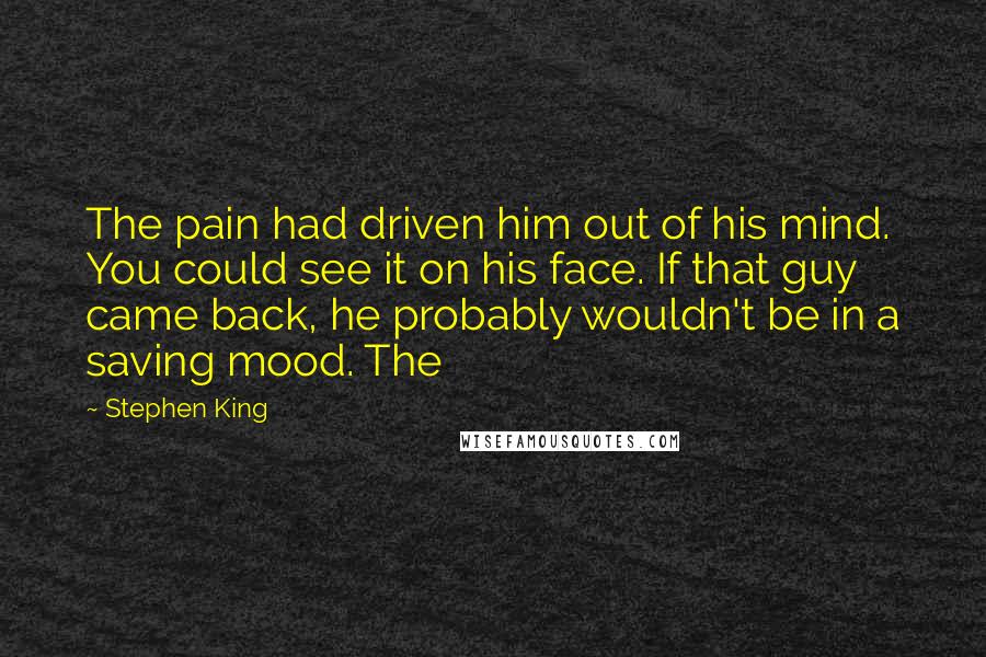 Stephen King Quotes: The pain had driven him out of his mind. You could see it on his face. If that guy came back, he probably wouldn't be in a saving mood. The